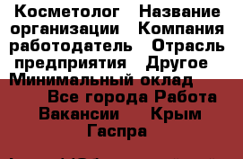 Косметолог › Название организации ­ Компания-работодатель › Отрасль предприятия ­ Другое › Минимальный оклад ­ 30 000 - Все города Работа » Вакансии   . Крым,Гаспра